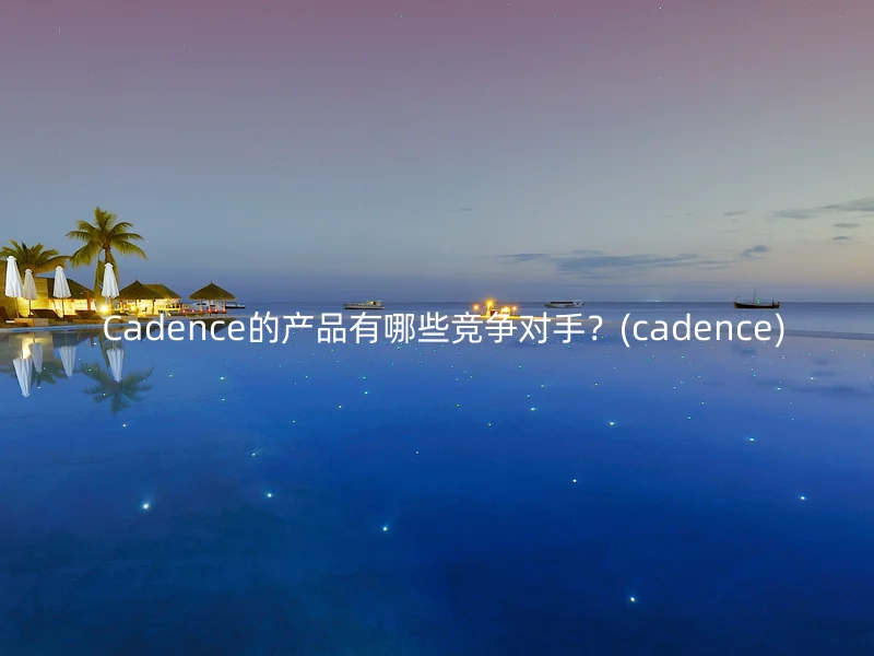Cadence的产品有哪些竞争对手?(cadence)