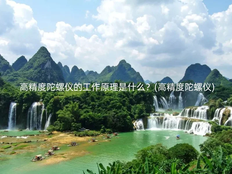 高精度陀螺仪的工作原理是什么?(高精度陀螺仪)