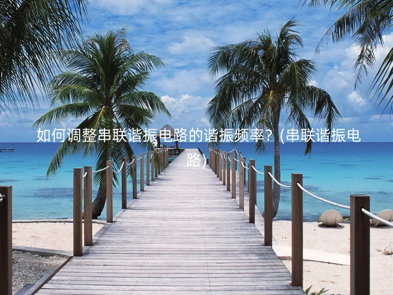 如何调整串联谐振电路的谐振频率?(串联谐振电路)