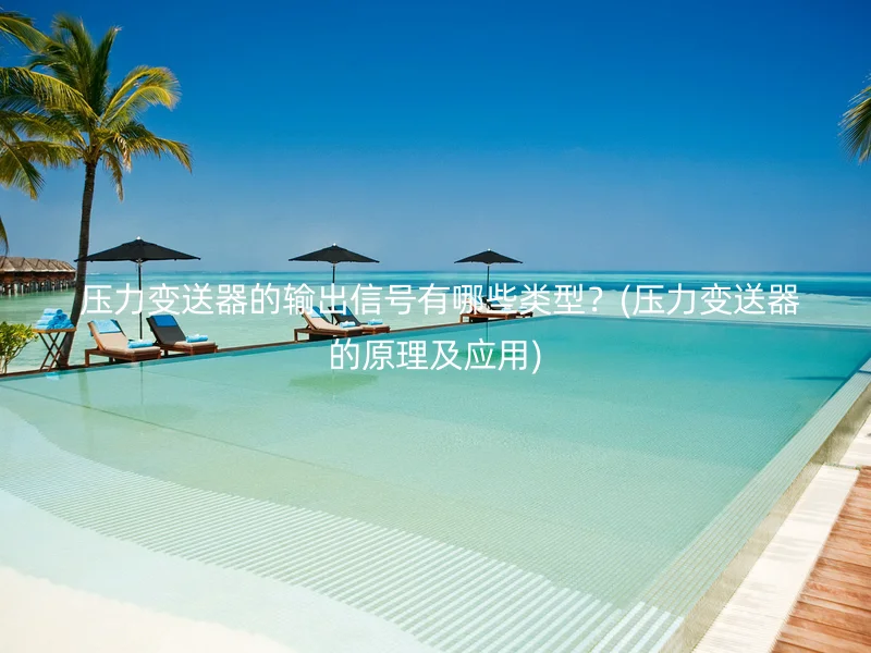 压力变送器的输出信号有哪些类型?(压力变送器的原理及应用)