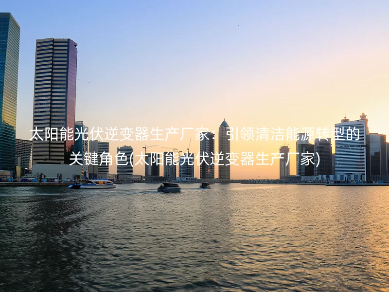 太阳能光伏逆变器生产厂家:引领清洁能源转型的关键角色(太阳能光伏逆变器生产厂家)