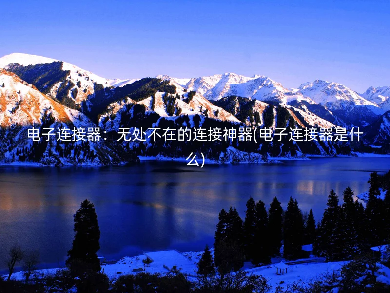 电子连接器:无处不在的连接神器(电子连接器是什么)