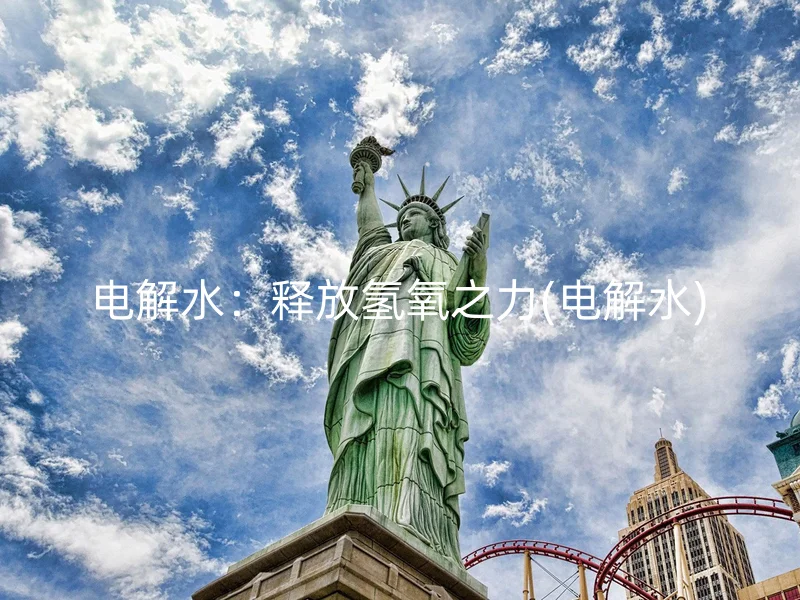 电解水:释放氢氧之力(电解水)