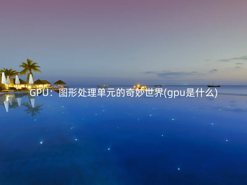 GPU:图形处理单元的奇妙世界(gpu是什么)