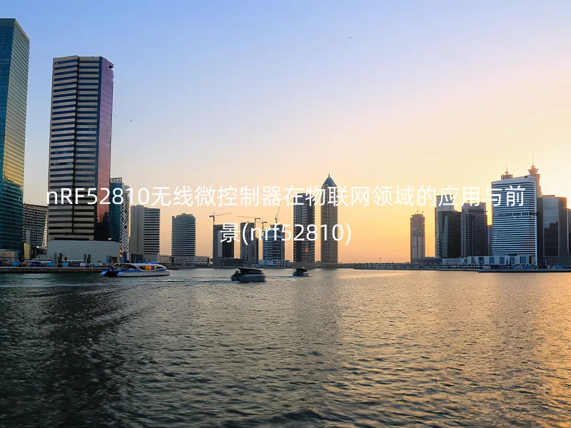 nRF52810无线微控制器在物联网领域的应用与前景(nrf52810)