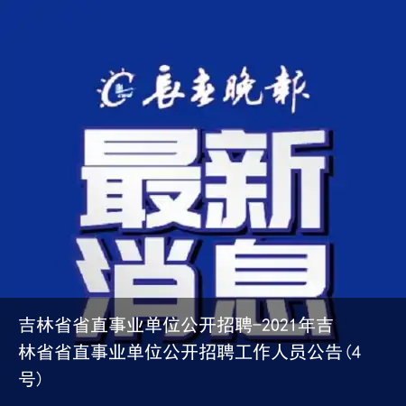 吉林省省直事业单位公开招聘-2021年吉林省省直事业单位公开招聘工作人员公告(4号)