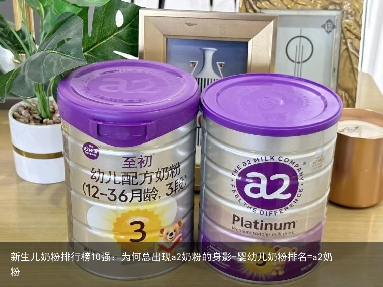 新生儿奶粉排行榜10强：为何总出现a2奶粉的身影-婴幼儿奶粉排名=a2奶粉