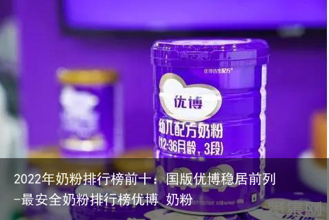 2022年奶粉排行榜前十：国版优博稳居前列-最安全奶粉排行榜优博 奶粉