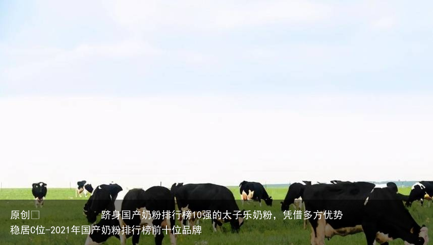 跻身国产奶粉排行榜10强的太子乐奶粉，凭借多方优势稳居C位