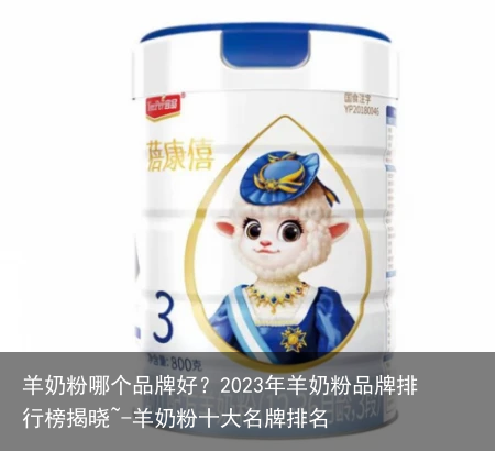 羊奶粉哪个品牌好？2023年羊奶粉品牌排行榜揭晓~-羊奶粉十大名牌排名