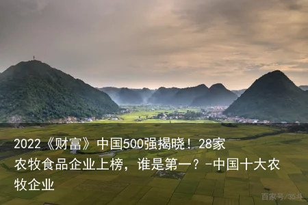 2022《财富》中国500强揭晓！28家农牧食品企业上榜，谁是第一？-中国十大农牧企业