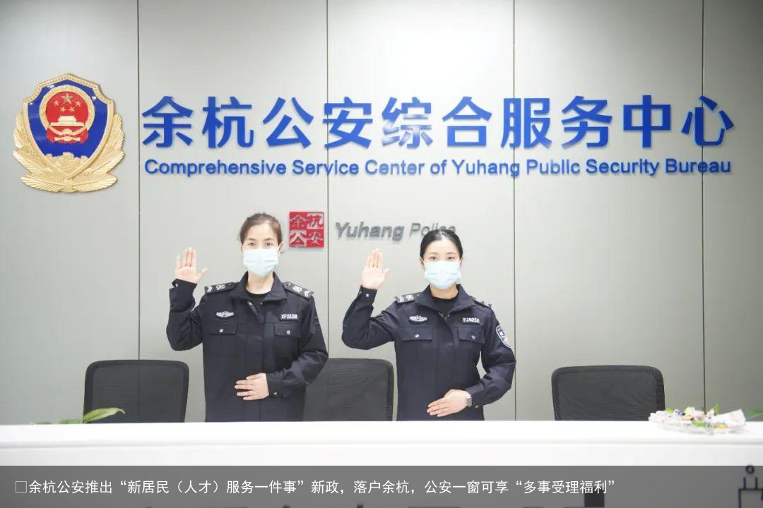 ​余杭公安推出“新居民（人才）服务一件事”新政，落户余杭，公安一窗可享“多事受理福利”