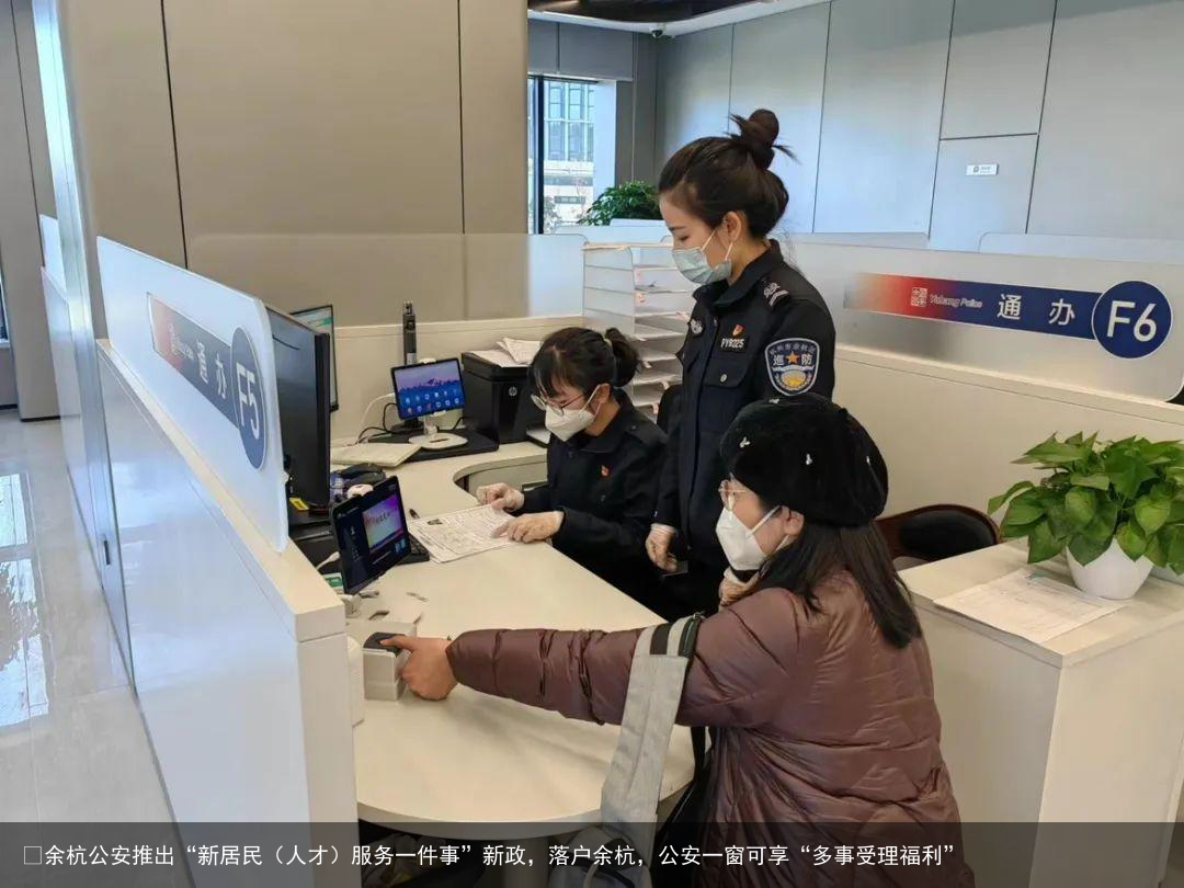 ​余杭公安推出“新居民（人才）服务一件事”新政，落户余杭，公安一窗可享“多事受理福利”