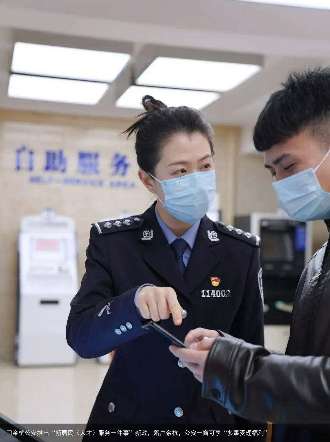 ​余杭公安推出“新居民（人才）服务一件事”新政，落户余杭，公安一窗可享“多事受理福利”