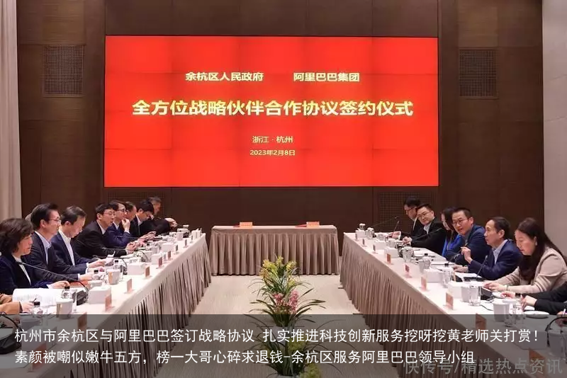 杭州市余杭区与阿里巴巴签订战略协议 扎实推进科技创新服务挖呀挖黄老师关打赏！素颜被嘲似嫩牛五方，榜一大哥心碎求退钱-余杭区服务阿里巴巴领导小组