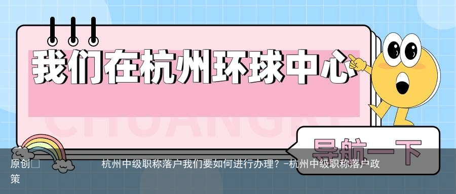 杭州中级职称落户我们要如何进行办理？