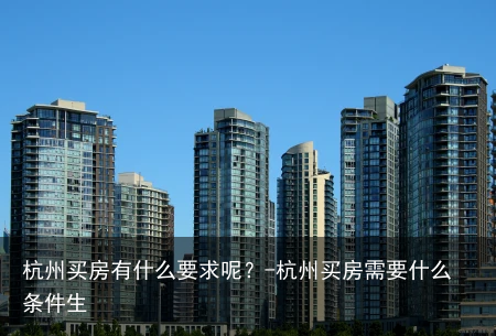 杭州买房有什么要求呢？-杭州买房需要什么条件生