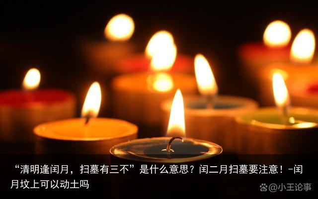 “清明逢闰月，扫墓有三不”是什么意思？闰二月扫墓要注意！-闰月坟上可以动土吗