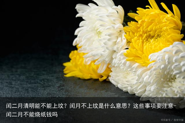 闰二月清明能不能上坟？闰月不上坟是什么意思？这些事项要注意-闰二月不能烧纸钱吗