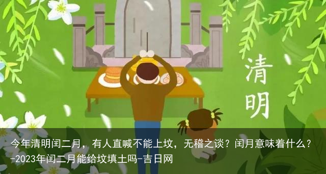 今年清明闰二月，有人直喊不能上坟，无稽之谈？闰月意味着什么？-2023年闰二月能给坟填土吗-吉日网