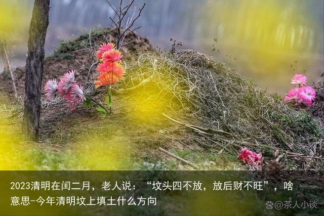 2023清明在闰二月，老人说：“坟头四不放，放后财不旺”，啥意思-今年清明坟上填土什么方向