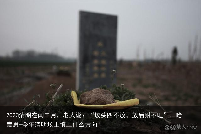 2023清明在闰二月，老人说：“坟头四不放，放后财不旺”，啥意思-今年清明坟上填土什么方向