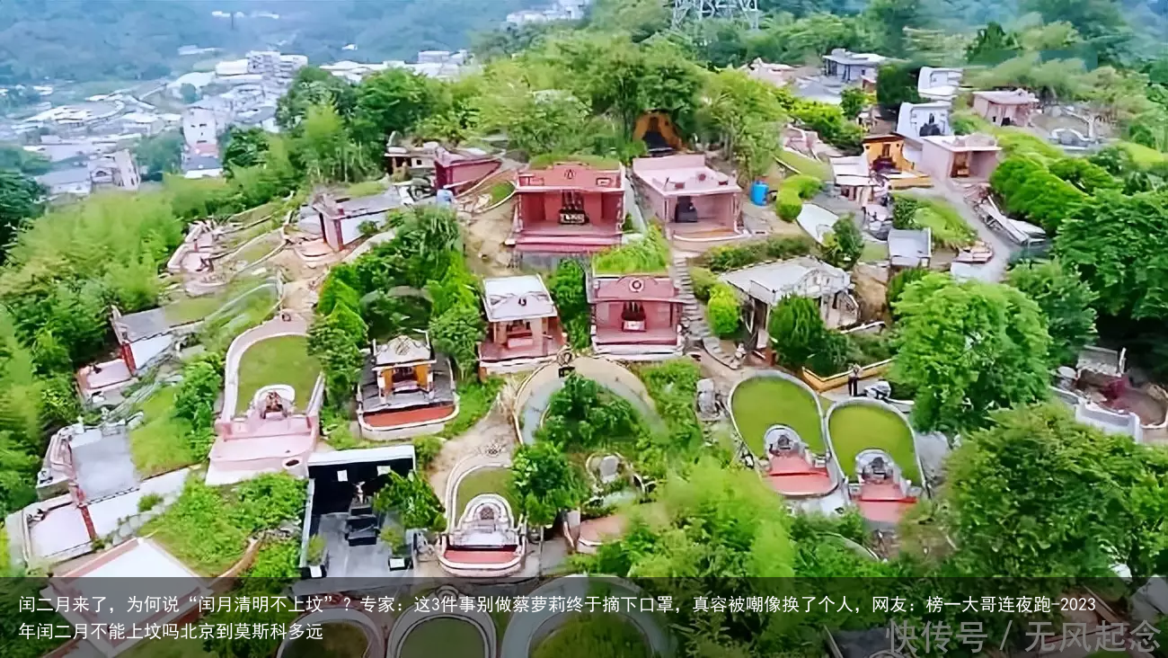 闰二月来了，为何说“闰月清明不上坟”？专家：这3件事别做蔡萝莉终于摘下口罩，真容被嘲像换了个人，网友：榜一大哥连夜跑-2023年闰二月不能上坟吗北京到莫斯科多远