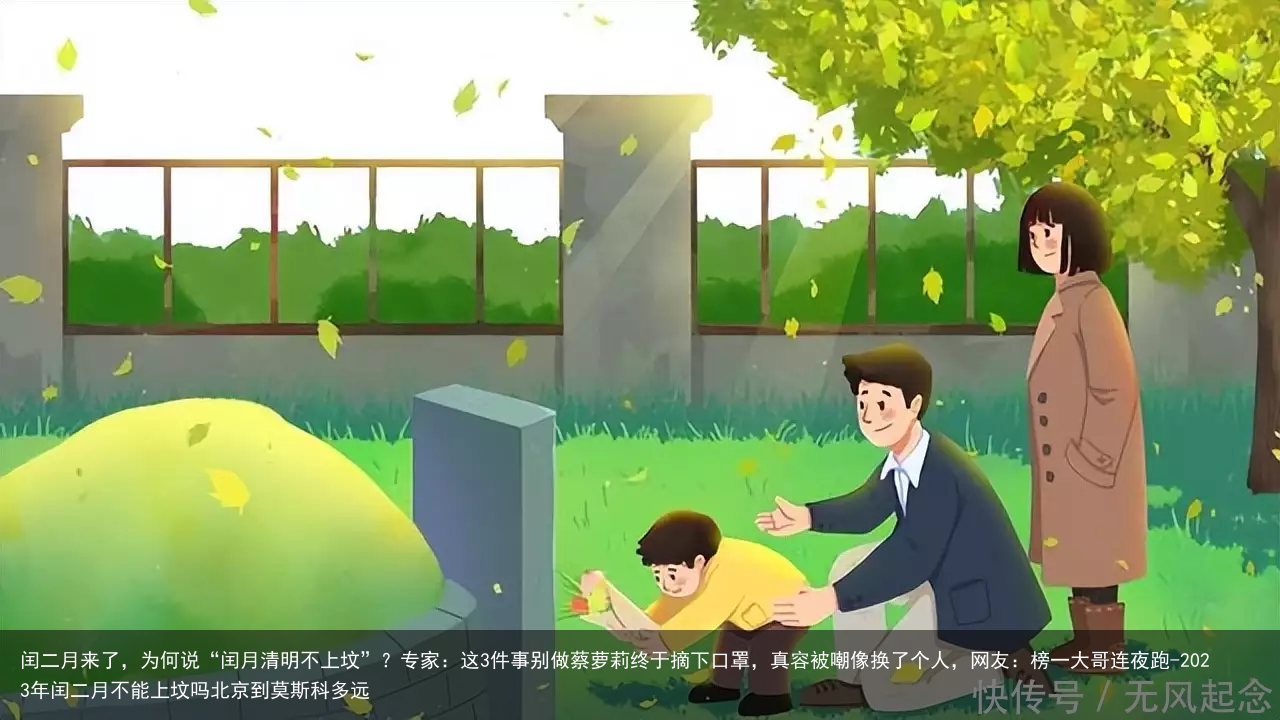闰二月来了，为何说“闰月清明不上坟”？专家：这3件事别做蔡萝莉终于摘下口罩，真容被嘲像换了个人，网友：榜一大哥连夜跑-2023年闰二月不能上坟吗北京到莫斯科多远