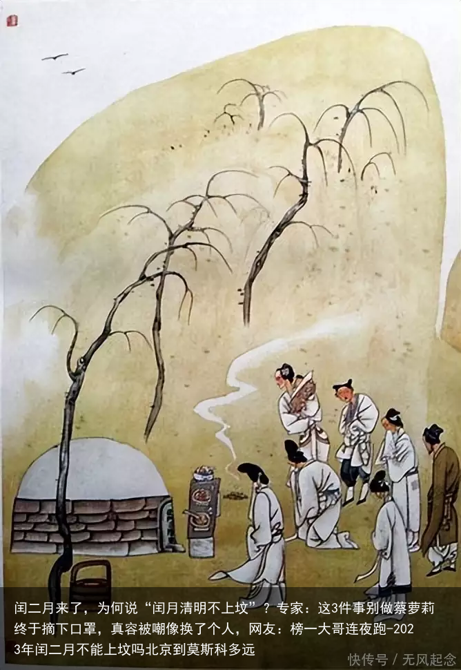 闰二月来了，为何说“闰月清明不上坟”？专家：这3件事别做蔡萝莉终于摘下口罩，真容被嘲像换了个人，网友：榜一大哥连夜跑-2023年闰二月不能上坟吗北京到莫斯科多远