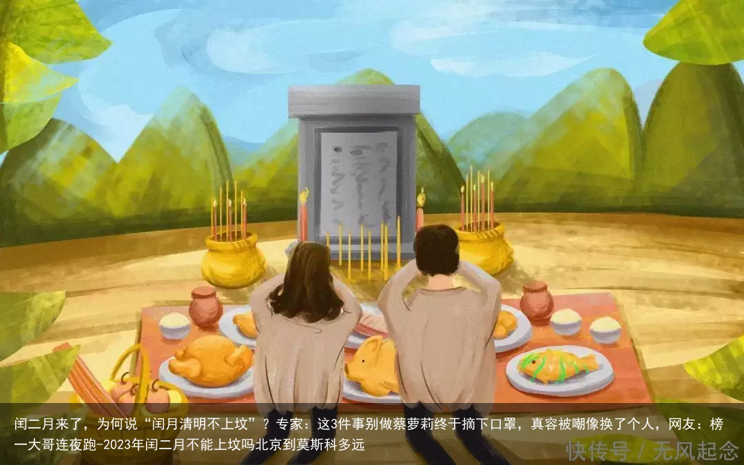 闰二月来了，为何说“闰月清明不上坟”？专家：这3件事别做蔡萝莉终于摘下口罩，真容被嘲像换了个人，网友：榜一大哥连夜跑-2023年闰二月不能上坟吗北京到莫斯科多远