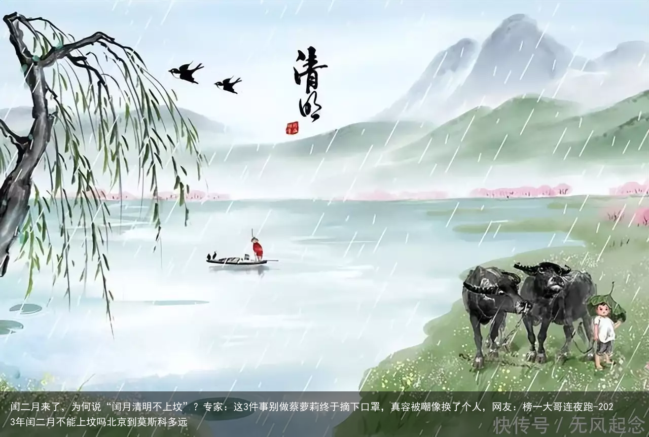 闰二月来了，为何说“闰月清明不上坟”？专家：这3件事别做蔡萝莉终于摘下口罩，真容被嘲像换了个人，网友：榜一大哥连夜跑-2023年闰二月不能上坟吗北京到莫斯科多远