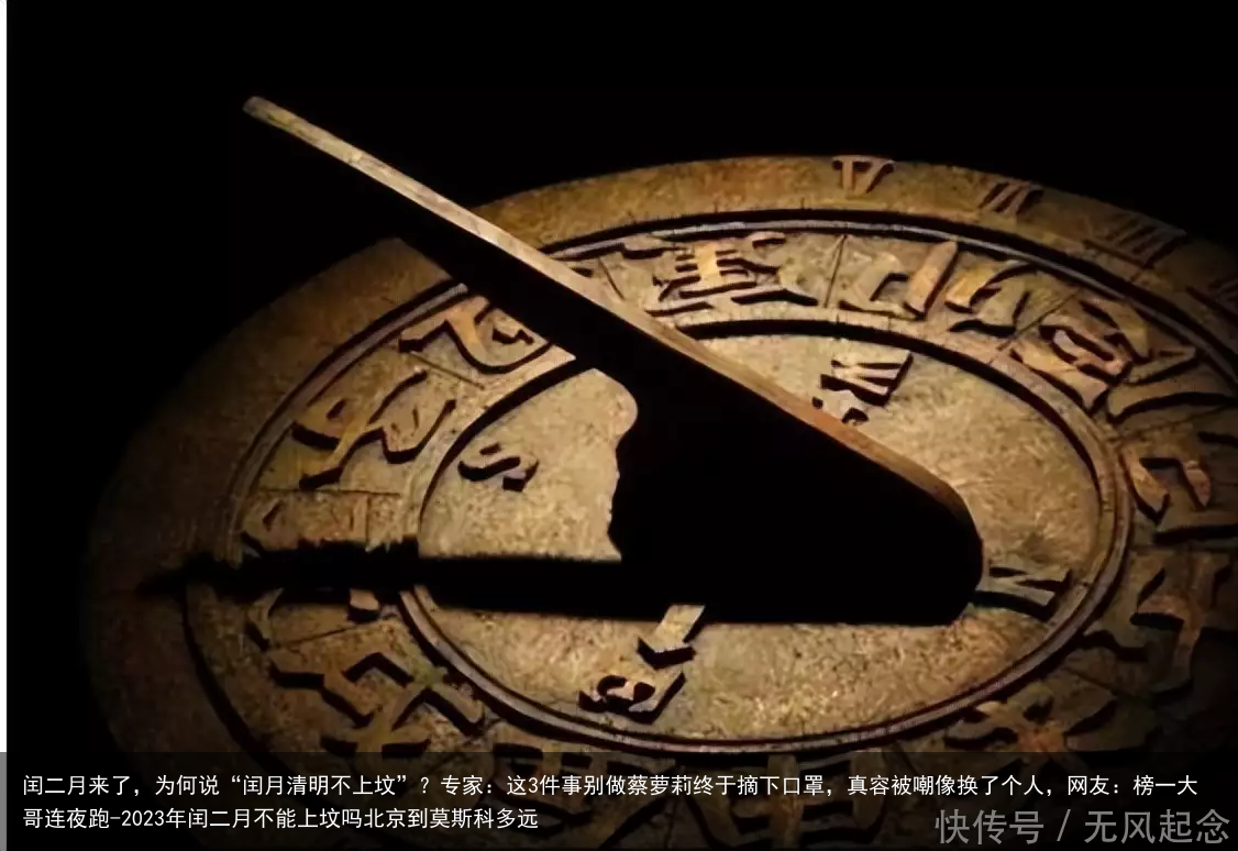 闰二月来了，为何说“闰月清明不上坟”？专家：这3件事别做蔡萝莉终于摘下口罩，真容被嘲像换了个人，网友：榜一大哥连夜跑-2023年闰二月不能上坟吗北京到莫斯科多远