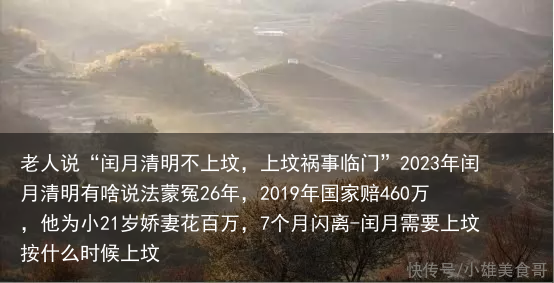 老人说“闰月清明不上坟，上坟祸事临门”2023年闰月清明有啥说法蒙冤26年，2019年国家赔460万，他为小21岁娇妻花百万，7个月闪离-闰月需要上坟按什么时候上坟