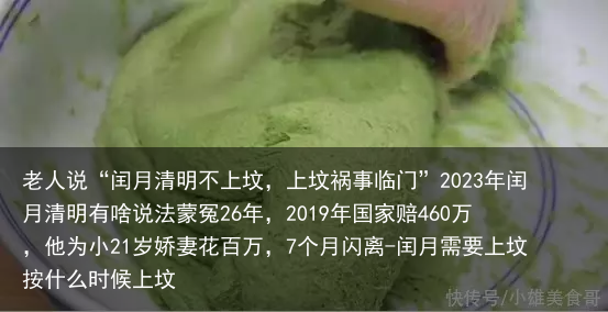 老人说“闰月清明不上坟，上坟祸事临门”2023年闰月清明有啥说法蒙冤26年，2019年国家赔460万，他为小21岁娇妻花百万，7个月闪离-闰月需要上坟按什么时候上坟