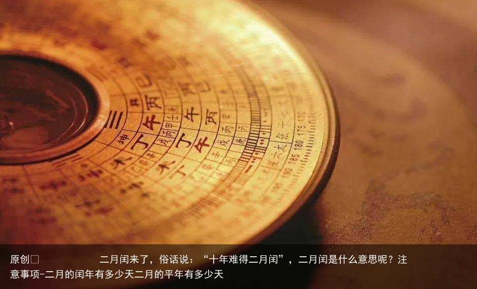 二月闰来了，俗话说：“十年难得二月闰”，二月闰是什么意思呢？注意事项-二月的闰年有多少天二月的平年有多少天