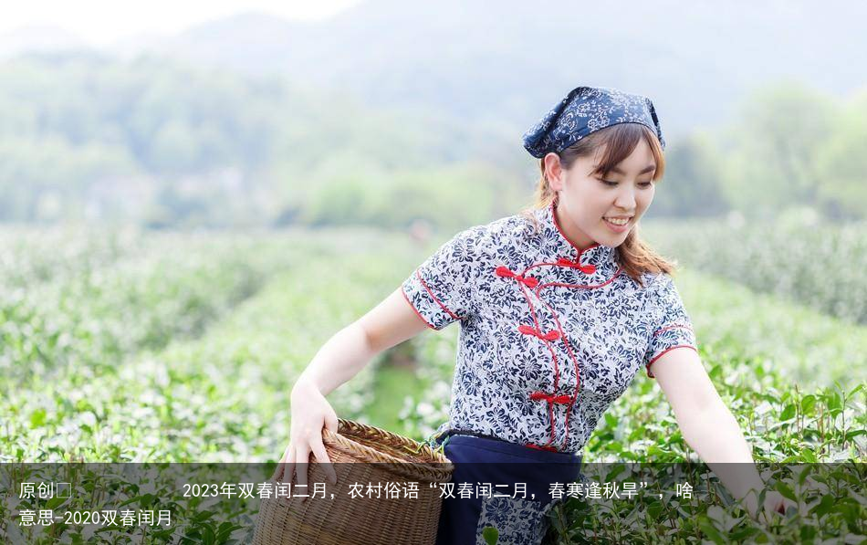 2023年双春闰二月，农村俗语“双春闰二月，春寒逢秋旱”，啥意思