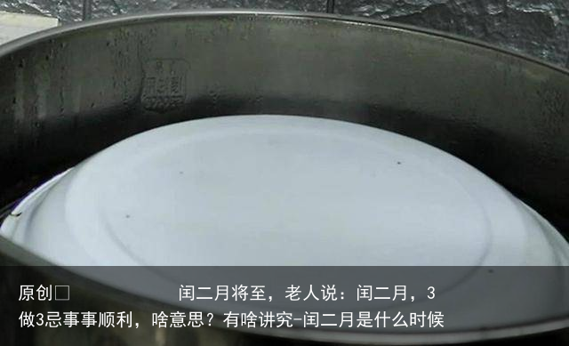 闰二月将至，老人说：闰二月，3做3忌事事顺利，啥意思？有啥讲究
