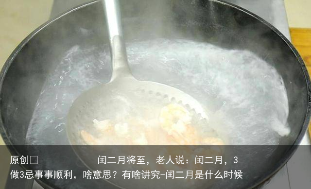闰二月将至，老人说：闰二月，3做3忌事事顺利，啥意思？有啥讲究