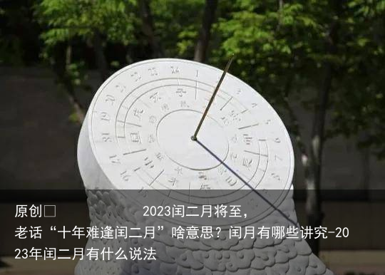 2023闰二月将至，老话“十年难逢闰二月”啥意思？闰月有哪些讲究-2023年闰二月有什么说法