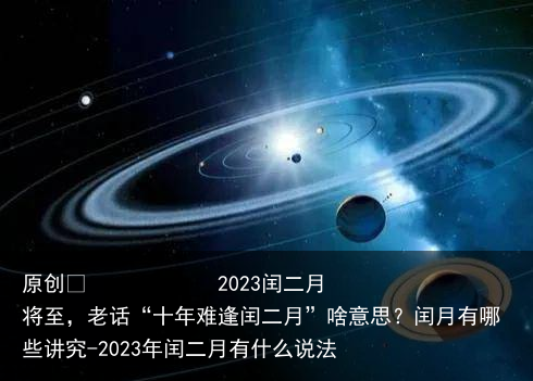 2023闰二月将至，老话“十年难逢闰二月”啥意思？闰月有哪些讲究-2023年闰二月有什么说法