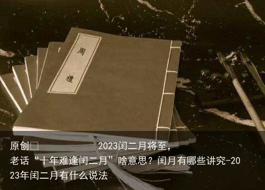 2023闰二月将至，老话“十年难逢闰二月”啥意思？闰月有哪些讲究-2023年闰二月有什么说法