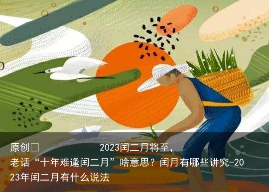 2023闰二月将至，老话“十年难逢闰二月”啥意思？闰月有哪些讲究-2023年闰二月有什么说法