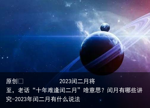 2023闰二月将至，老话“十年难逢闰二月”啥意思？闰月有哪些讲究-2023年闰二月有什么说法