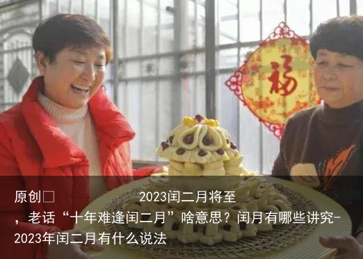 2023闰二月将至，老话“十年难逢闰二月”啥意思？闰月有哪些讲究-2023年闰二月有什么说法