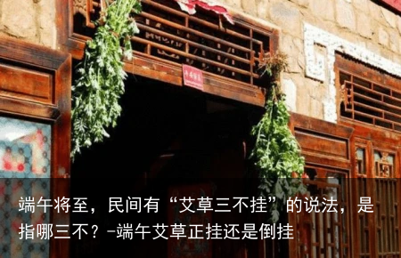 端午将至，民间有“艾草三不挂”的说法，是指哪三不？-端午艾草正挂还是倒挂