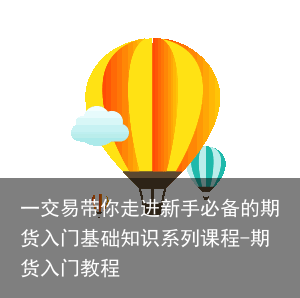 一交易带你走进新手必备的期货入门基础知识系列课程-期货入门教程