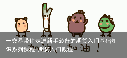 一交易带你走进新手必备的期货入门基础知识系列课程-期货入门教程