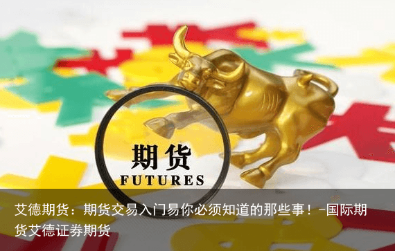 艾德期货：期货交易入门易你必须知道的那些事！-国际期货艾德证券期货