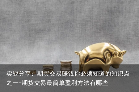 实战分享：期货交易赚钱你必须知道的知识点之一-期货交易最简单盈利方法有哪些