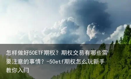 怎样做好50ETF期权？期权交易有哪些需要注意的事情？-50etf期权怎么玩新手教你入门